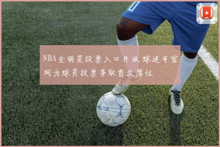 NBA全明星投票入口开放 球迷可官网为球员投票争取首发席位