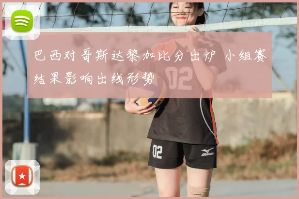 巴西对哥斯达黎加比分出炉 小组赛结果影响出线形势