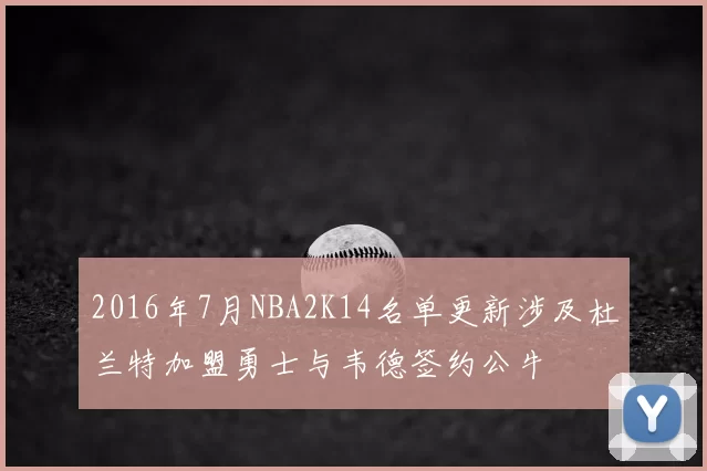 2016年7月NBA2K14名单更新涉及杜兰特加盟勇士与韦德签约公牛