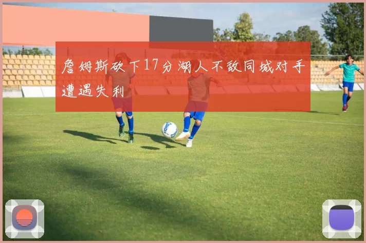 詹姆斯砍下17分湖人不敌同城对手遭遇失利