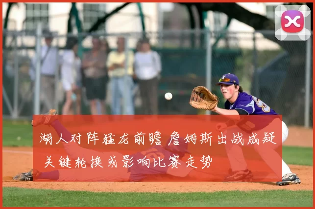 湖人对阵猛龙前瞻 詹姆斯出战成疑 关键轮换或影响比赛走势