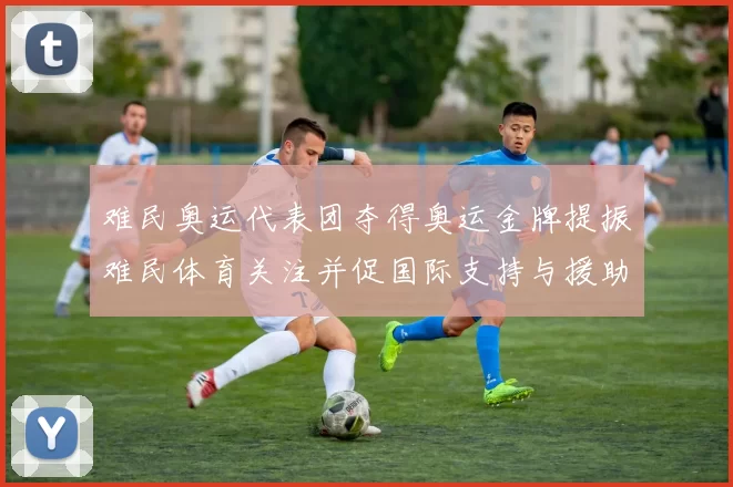 难民奥运代表团夺得奥运金牌提振难民体育关注并促国际支持与援助