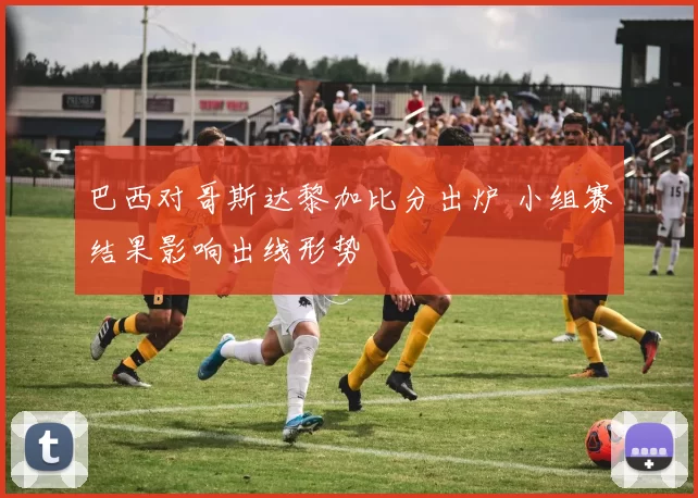 巴西对哥斯达黎加比分出炉 小组赛结果影响出线形势