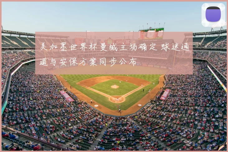 美加墨世界杯曼城主场确定 球迷通道与安保方案同步公布