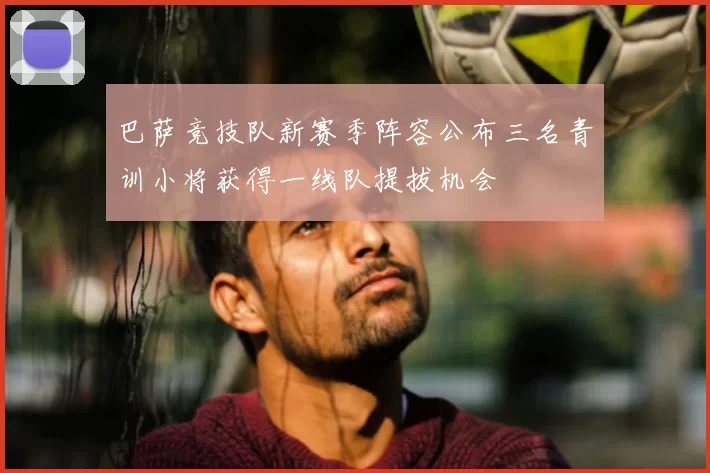 巴萨竞技队新赛季阵容公布三名青训小将获得一线队提拔机会