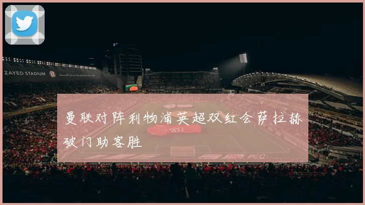 曼联对阵利物浦英超双红会萨拉赫破门助客胜