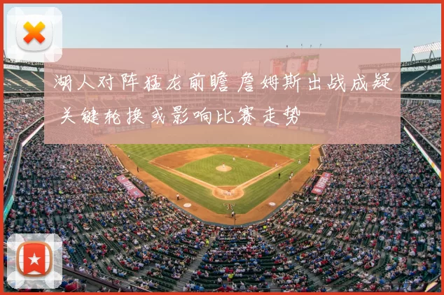 湖人对阵猛龙前瞻 詹姆斯出战成疑 关键轮换或影响比赛走势