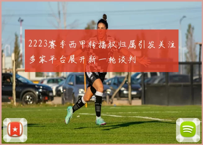 2223赛季西甲转播权归属引发关注多家平台展开新一轮谈判