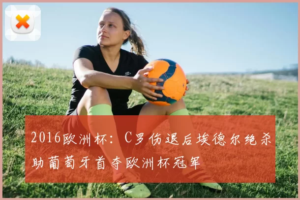 2016欧洲杯：C罗伤退后埃德尔绝杀助葡萄牙首夺欧洲杯冠军