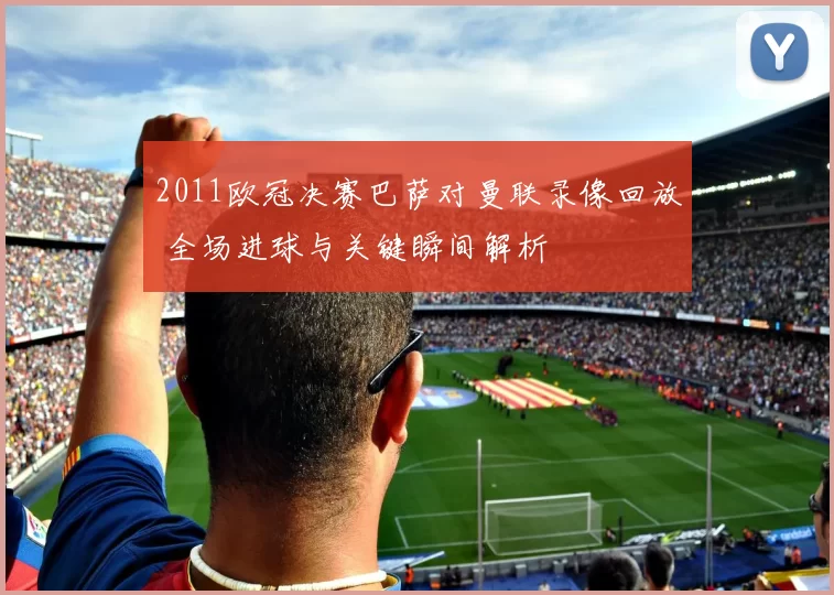 2011欧冠决赛巴萨对曼联录像回放 全场进球与关键瞬间解析