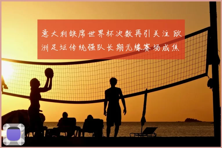 意大利缺席世界杯次数再引关注 欧洲足坛传统强队长期无缘赛场成焦点