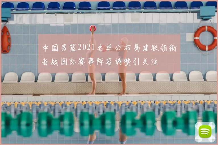 中国男篮2021名单公布易建联领衔备战国际赛事阵容调整引关注