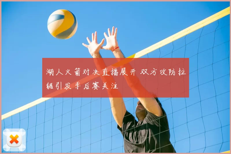 湖人火箭对决直播展开 双方攻防拉锯引发季后赛关注