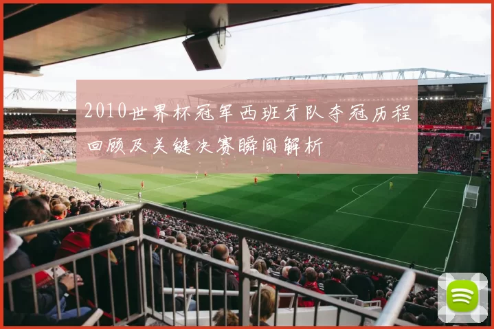 2010世界杯冠军西班牙队夺冠历程回顾及关键决赛瞬间解析