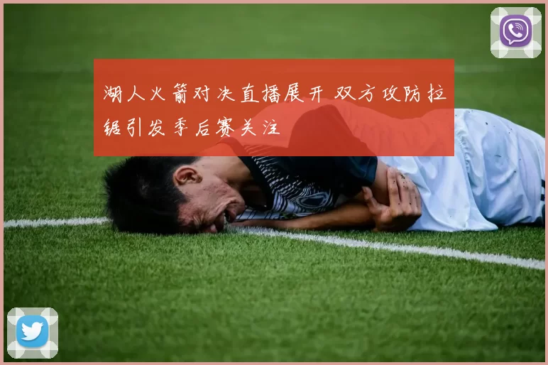 湖人火箭对决直播展开 双方攻防拉锯引发季后赛关注