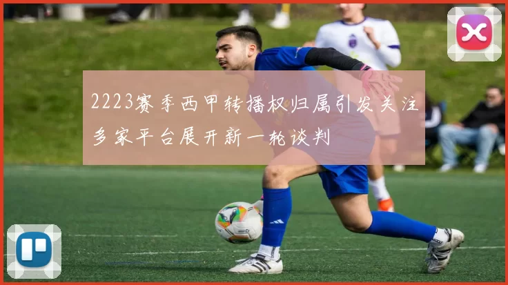 2223赛季西甲转播权归属引发关注多家平台展开新一轮谈判