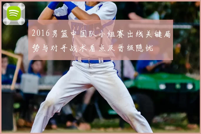 2016男篮中国队小组赛出线关键局势与对手战术看点及晋级隐忧