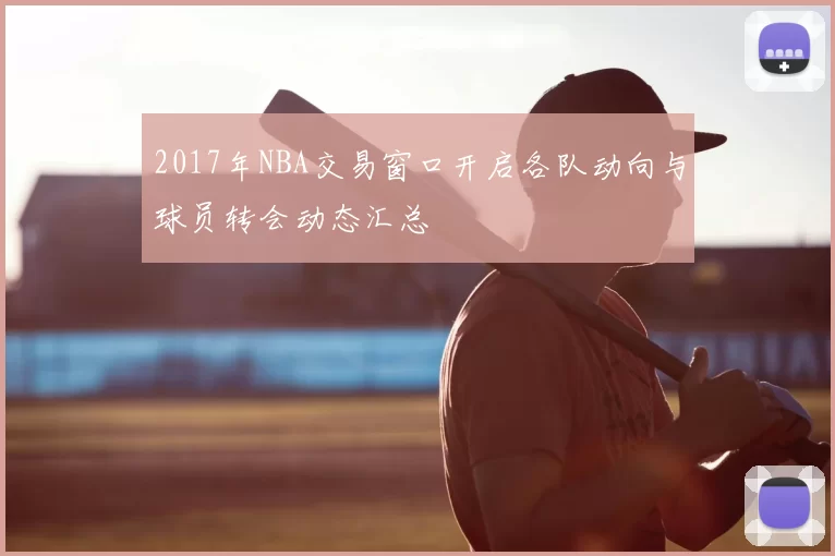 2017年NBA交易窗口开启各队动向与球员转会动态汇总