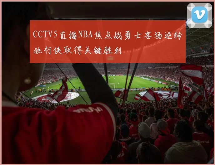 CCTV5直播NBA焦点战勇士客场逆转独行侠取得关键胜利