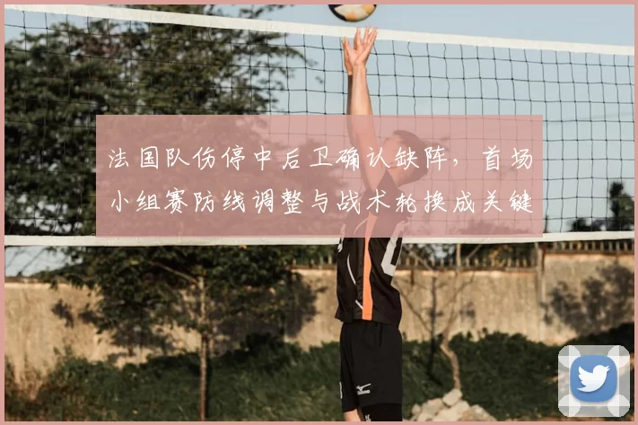 法国队伤停中后卫确认缺阵，首场小组赛防线调整与战术轮换成关键