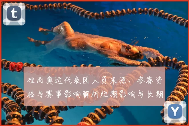 难民奥运代表团人员来源、参赛资格与赛事影响解析短期影响与长期关注点