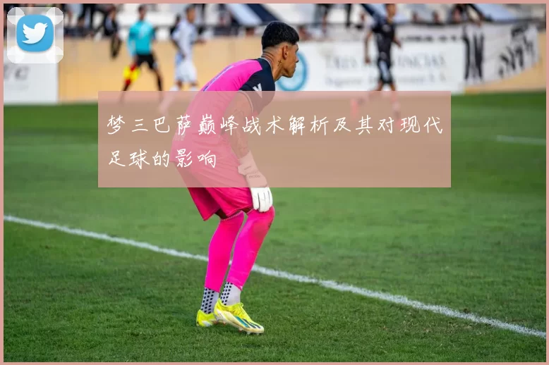 梦三巴萨巅峰战术解析及其对现代足球的影响
