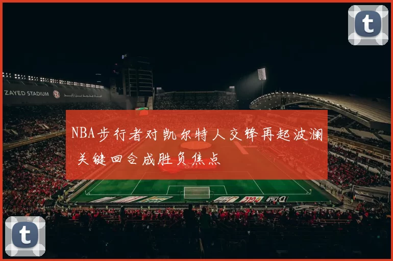 NBA步行者对凯尔特人交锋再起波澜 关键回合成胜负焦点