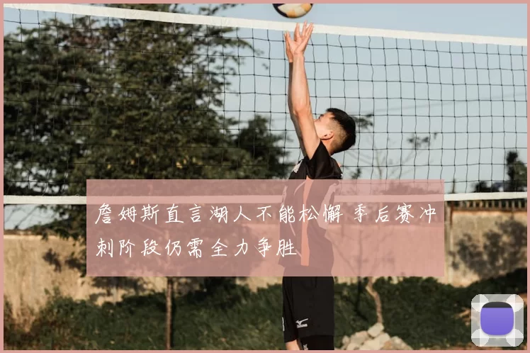 詹姆斯直言湖人不能松懈 季后赛冲刺阶段仍需全力争胜