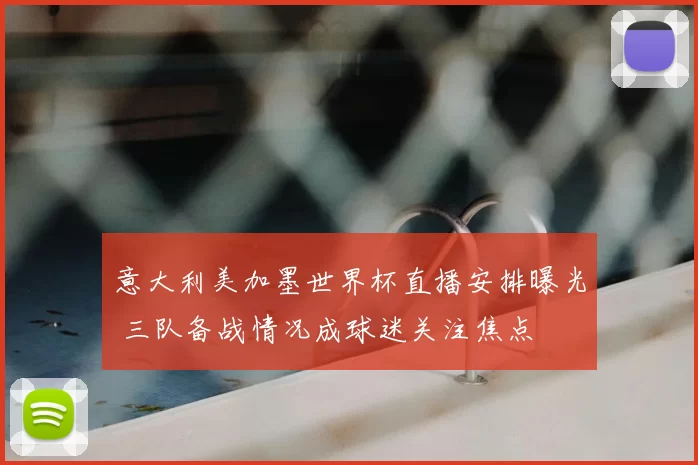 意大利美加墨世界杯直播安排曝光 三队备战情况成球迷关注焦点