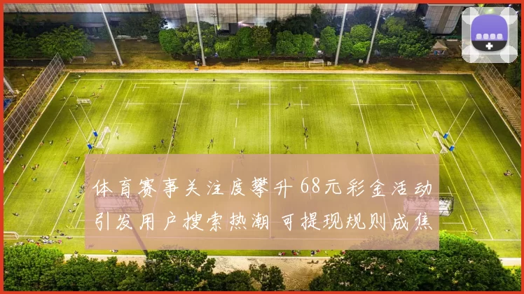 体育赛事关注度攀升 68元彩金活动引发用户搜索热潮 可提现规则成焦点