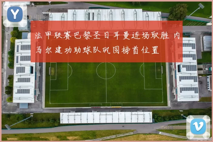 法甲联赛巴黎圣日耳曼连场取胜 内马尔建功助球队巩固榜首位置