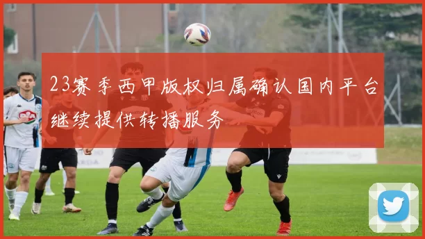 23赛季西甲版权归属确认国内平台继续提供转播服务