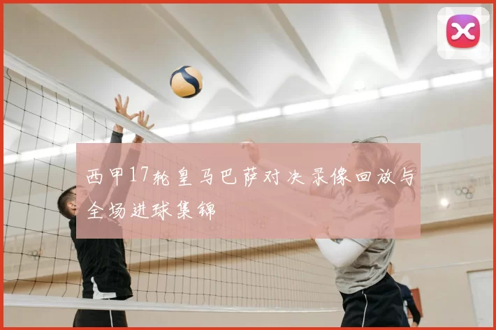 西甲17轮皇马巴萨对决录像回放与全场进球集锦