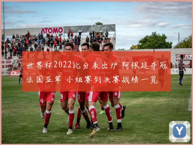 世界杯2022比分表出炉 阿根廷夺冠法国亚军 小组赛到决赛战绩一览