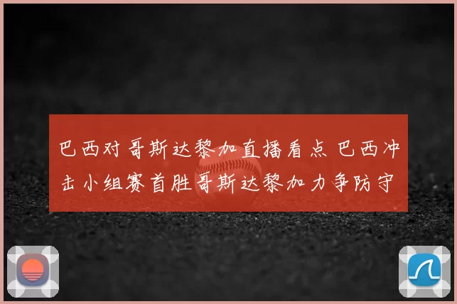 巴西对哥斯达黎加直播看点 巴西冲击小组赛首胜哥斯达黎加力争防守反击