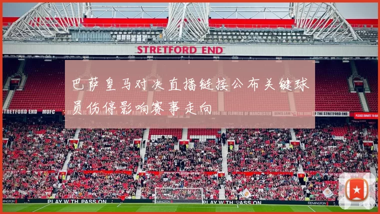 巴萨皇马对决直播链接公布关键球员伤停影响赛事走向