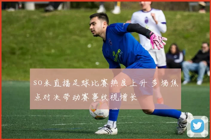 so米直播足球比赛热度上升 多场焦点对决带动赛事收视增长
