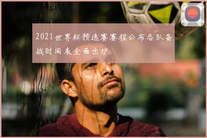 2021世界杯预选赛赛程公布各队备战时间表全面出炉