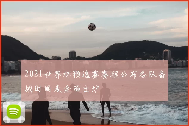 2021世界杯预选赛赛程公布各队备战时间表全面出炉