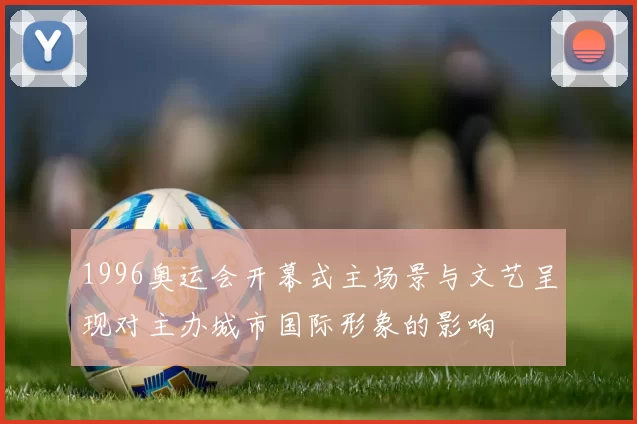 1996奥运会开幕式主场景与文艺呈现对主办城市国际形象的影响
