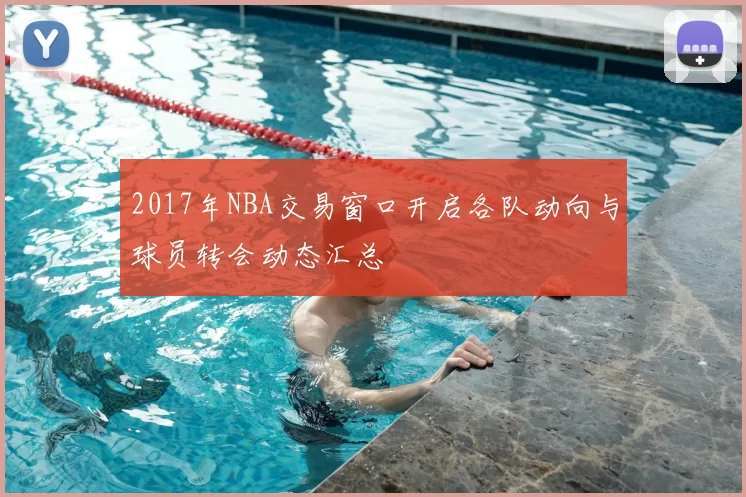 2017年NBA交易窗口开启各队动向与球员转会动态汇总