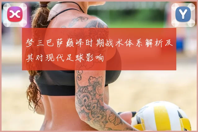 梦三巴萨巅峰时期战术体系解析及其对现代足球影响