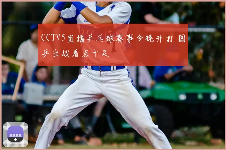 CCTV5直播乒乓球赛事今晚开打 国乒出战看点十足