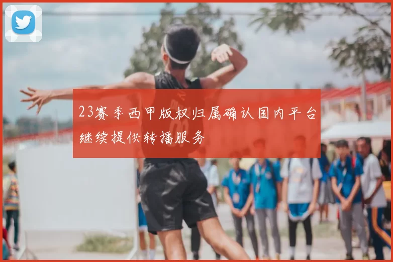 23赛季西甲版权归属确认国内平台继续提供转播服务
