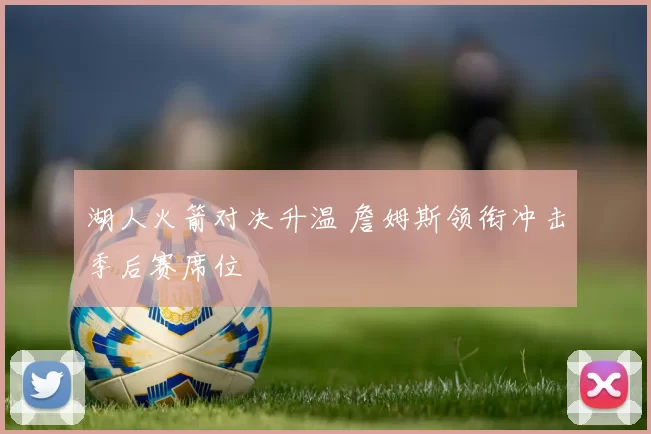 湖人火箭对决升温 詹姆斯领衔冲击季后赛席位