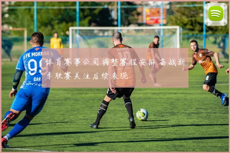 体育赛事公司调整赛程安排 备战新季联赛关注后续表现