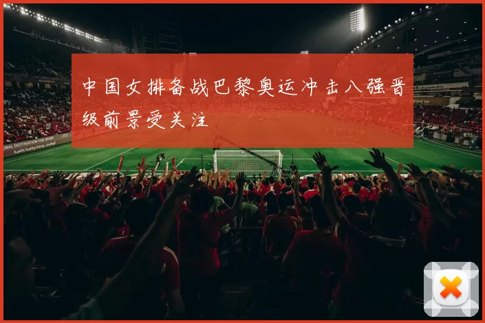 中国女排备战巴黎奥运冲击八强晋级前景受关注