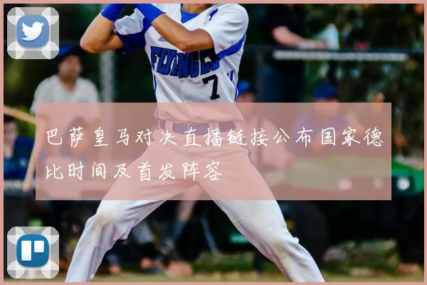 巴萨皇马对决直播链接公布国家德比时间及首发阵容