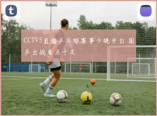 CCTV5直播乒乓球赛事今晚开打 国乒出战看点十足