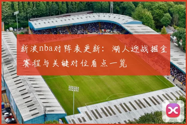 新浪nba对阵表更新：湖人迎战掘金 赛程与关键对位看点一览